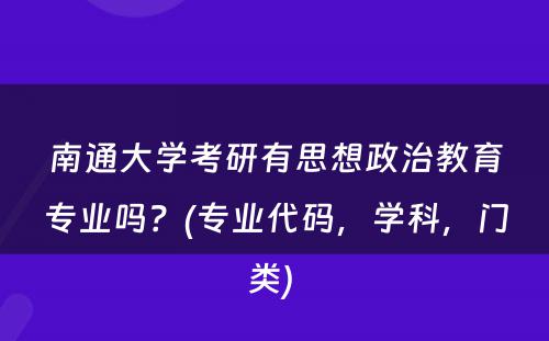 南通大学考研有思想政治教育专业吗？(专业代码，学科，门类) 