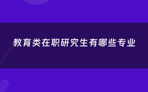 教育类在职研究生有哪些专业