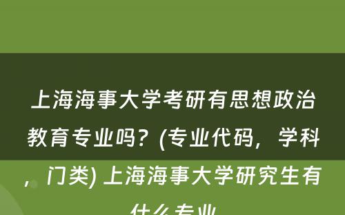上海海事大学考研有思想政治教育专业吗？(专业代码，学科，门类) 上海海事大学研究生有什么专业