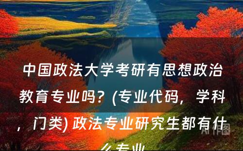 中国政法大学考研有思想政治教育专业吗？(专业代码，学科，门类) 政法专业研究生都有什么专业