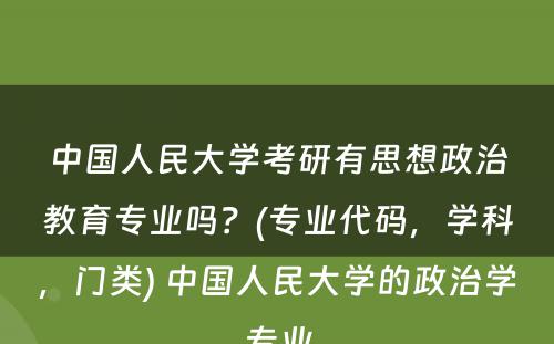 中国人民大学考研有思想政治教育专业吗？(专业代码，学科，门类) 中国人民大学的政治学专业