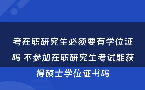 考在职研究生必须要有学位证吗 不参加在职研究生考试能获得硕士学位证书吗