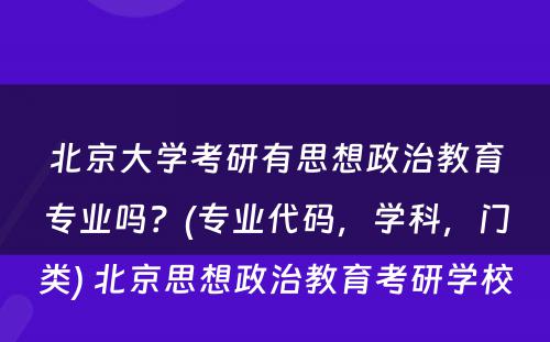 北京大学考研有思想政治教育专业吗？(专业代码，学科，门类) 北京思想政治教育考研学校