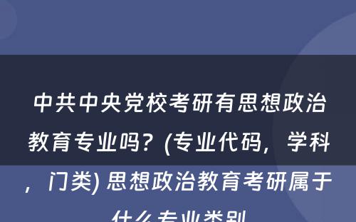 中共中央党校考研有思想政治教育专业吗？(专业代码，学科，门类) 思想政治教育考研属于什么专业类别