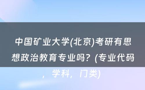 中国矿业大学(北京)考研有思想政治教育专业吗？(专业代码，学科，门类) 