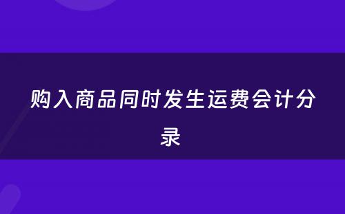 购入商品同时发生运费会计分录 