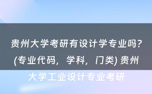 贵州大学考研有设计学专业吗？(专业代码，学科，门类) 贵州大学工业设计专业考研