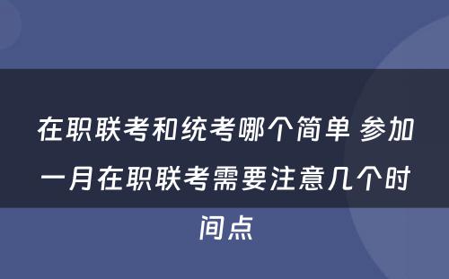 在职联考和统考哪个简单 参加一月在职联考需要注意几个时间点