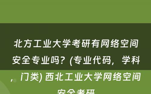 北方工业大学考研有网络空间安全专业吗？(专业代码，学科，门类) 西北工业大学网络空间安全考研