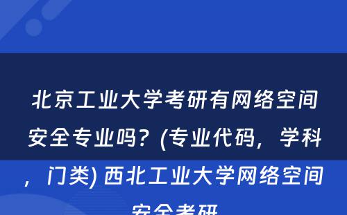 北京工业大学考研有网络空间安全专业吗？(专业代码，学科，门类) 西北工业大学网络空间安全考研