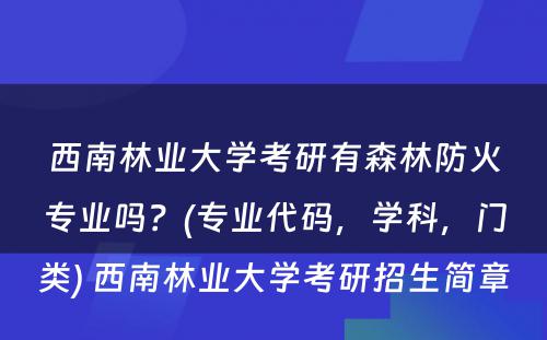 西南林业大学考研有森林防火专业吗？(专业代码，学科，门类) 西南林业大学考研招生简章