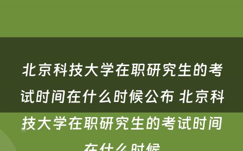 北京科技大学在职研究生的考试时间在什么时候公布 北京科技大学在职研究生的考试时间在什么时候