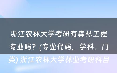 浙江农林大学考研有森林工程专业吗？(专业代码，学科，门类) 浙江农林大学林业考研科目