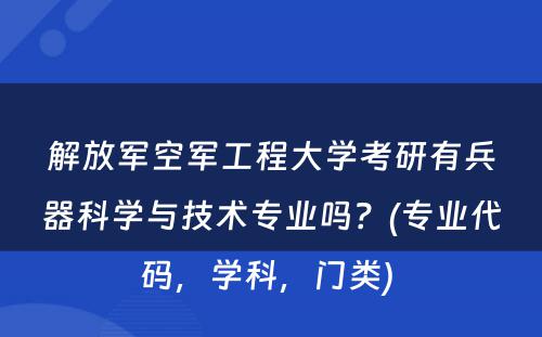 解放军空军工程大学考研有兵器科学与技术专业吗？(专业代码，学科，门类) 