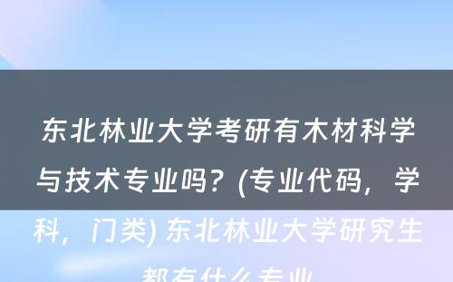 东北林业大学考研有木材科学与技术专业吗？(专业代码，学科，门类) 东北林业大学研究生都有什么专业