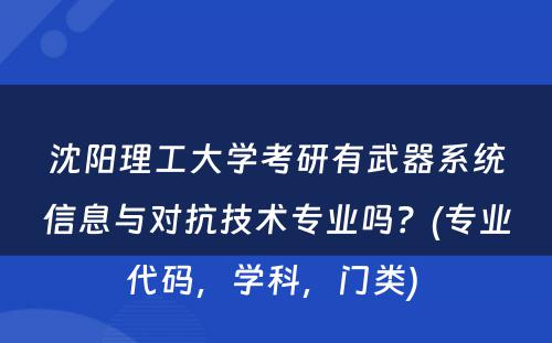 沈阳理工大学考研有武器系统信息与对抗技术专业吗？(专业代码，学科，门类) 