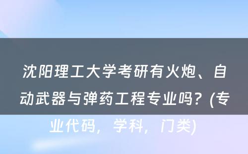 沈阳理工大学考研有火炮、自动武器与弹药工程专业吗？(专业代码，学科，门类) 