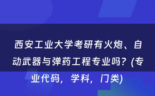 西安工业大学考研有火炮、自动武器与弹药工程专业吗？(专业代码，学科，门类) 