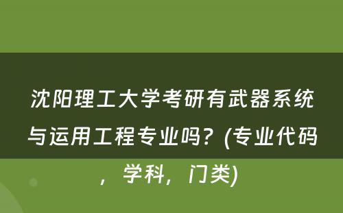 沈阳理工大学考研有武器系统与运用工程专业吗？(专业代码，学科，门类) 