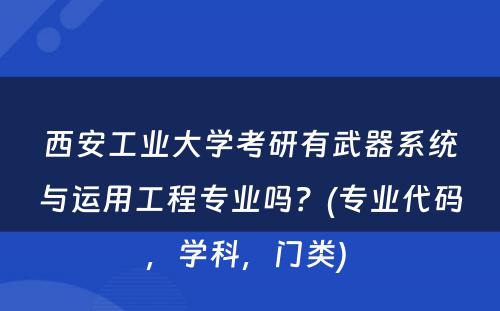 西安工业大学考研有武器系统与运用工程专业吗？(专业代码，学科，门类) 