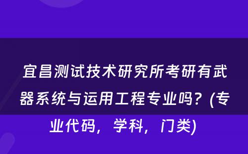 宜昌测试技术研究所考研有武器系统与运用工程专业吗？(专业代码，学科，门类) 