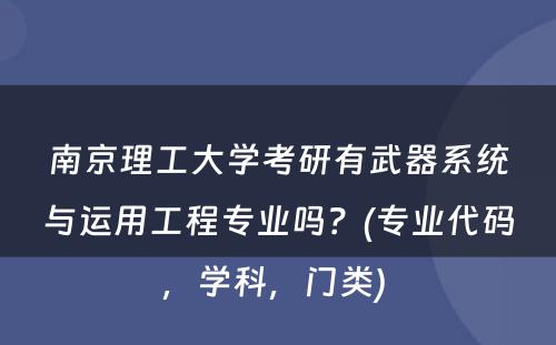 南京理工大学考研有武器系统与运用工程专业吗？(专业代码，学科，门类) 