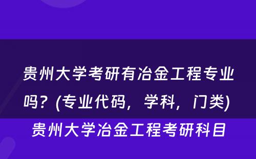 贵州大学考研有冶金工程专业吗？(专业代码，学科，门类) 贵州大学冶金工程考研科目