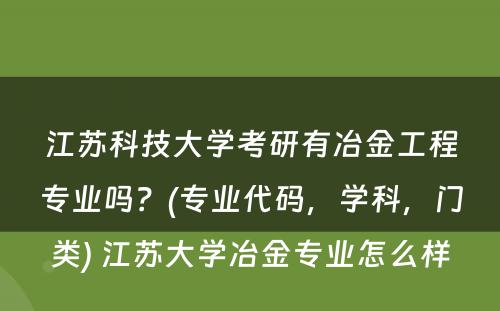 江苏科技大学考研有冶金工程专业吗？(专业代码，学科，门类) 江苏大学冶金专业怎么样