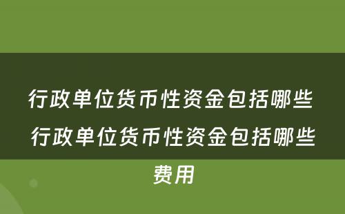 行政单位货币性资金包括哪些 行政单位货币性资金包括哪些费用
