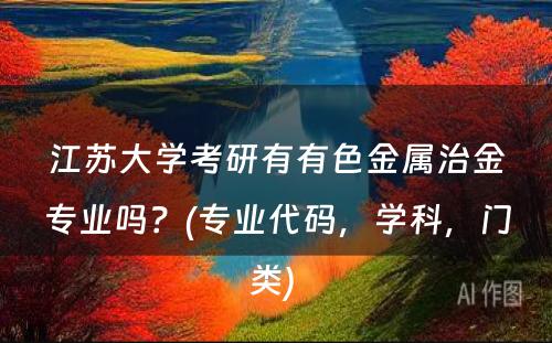 江苏大学考研有有色金属治金专业吗？(专业代码，学科，门类) 