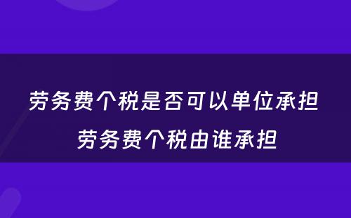 劳务费个税是否可以单位承担 劳务费个税由谁承担