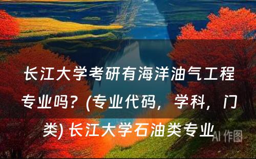 长江大学考研有海洋油气工程专业吗？(专业代码，学科，门类) 长江大学石油类专业