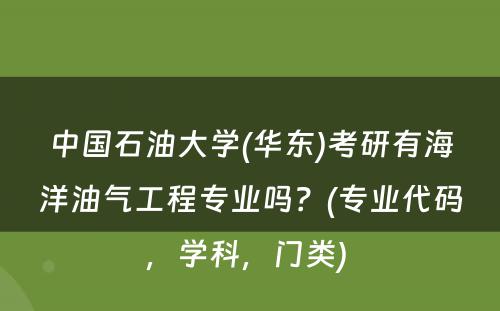 中国石油大学(华东)考研有海洋油气工程专业吗？(专业代码，学科，门类) 