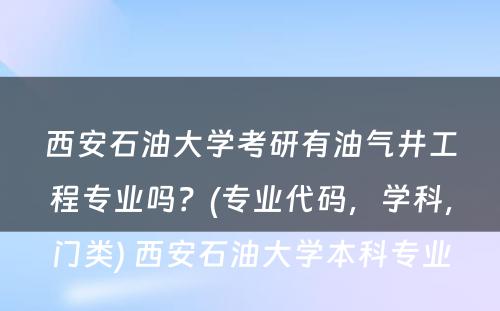 西安石油大学考研有油气井工程专业吗？(专业代码，学科，门类) 西安石油大学本科专业