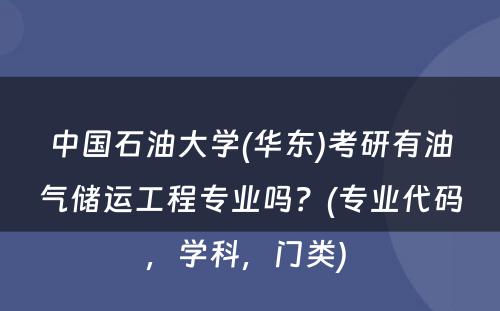 中国石油大学(华东)考研有油气储运工程专业吗？(专业代码，学科，门类) 