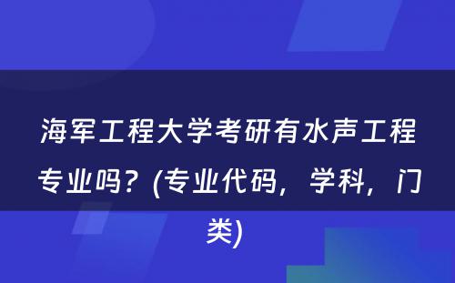 海军工程大学考研有水声工程专业吗？(专业代码，学科，门类) 