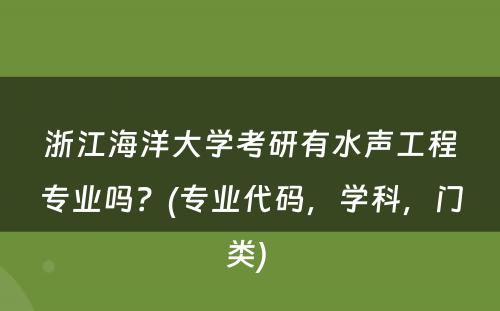 浙江海洋大学考研有水声工程专业吗？(专业代码，学科，门类) 