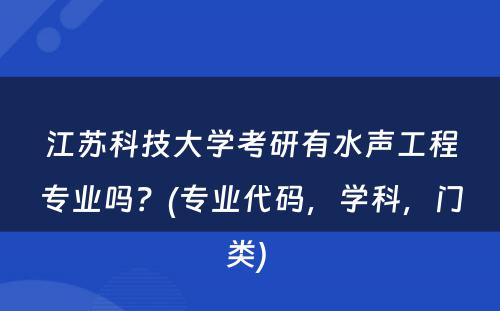 江苏科技大学考研有水声工程专业吗？(专业代码，学科，门类) 