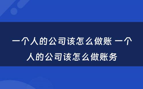 一个人的公司该怎么做账 一个人的公司该怎么做账务