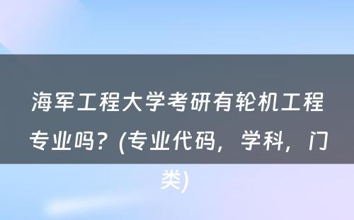 海军工程大学考研有轮机工程专业吗？(专业代码，学科，门类) 