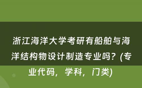 浙江海洋大学考研有船舶与海洋结构物设计制造专业吗？(专业代码，学科，门类) 