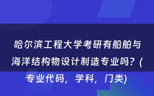 哈尔滨工程大学考研有船舶与海洋结构物设计制造专业吗？(专业代码，学科，门类) 