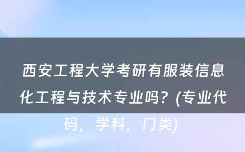 西安工程大学考研有服装信息化工程与技术专业吗？(专业代码，学科，门类) 