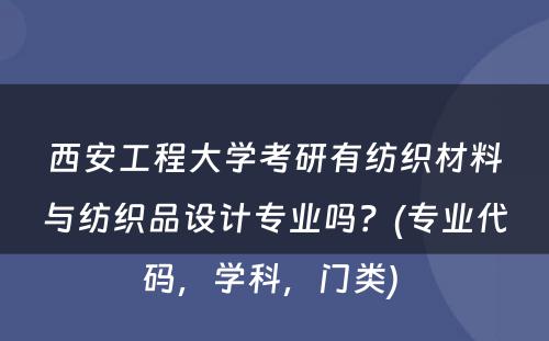 西安工程大学考研有纺织材料与纺织品设计专业吗？(专业代码，学科，门类) 