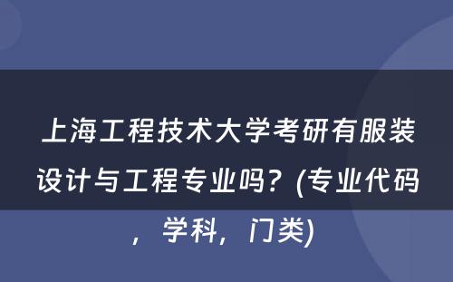 上海工程技术大学考研有服装设计与工程专业吗？(专业代码，学科，门类) 