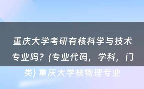 重庆大学考研有核科学与技术专业吗？(专业代码，学科，门类) 重庆大学核物理专业