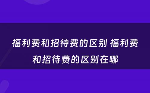 福利费和招待费的区别 福利费和招待费的区别在哪