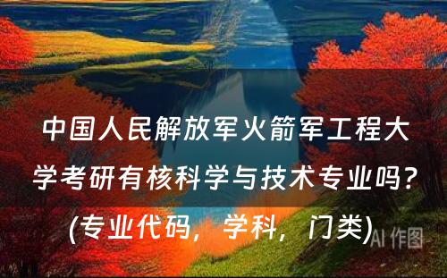 中国人民解放军火箭军工程大学考研有核科学与技术专业吗？(专业代码，学科，门类) 