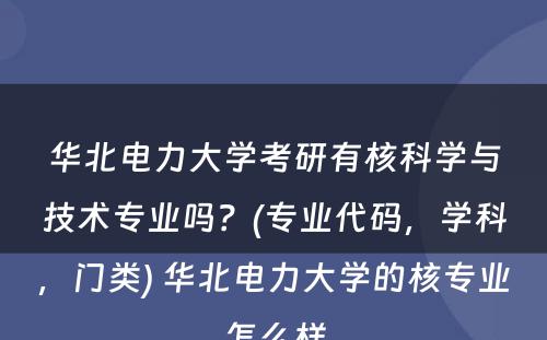 华北电力大学考研有核科学与技术专业吗？(专业代码，学科，门类) 华北电力大学的核专业怎么样