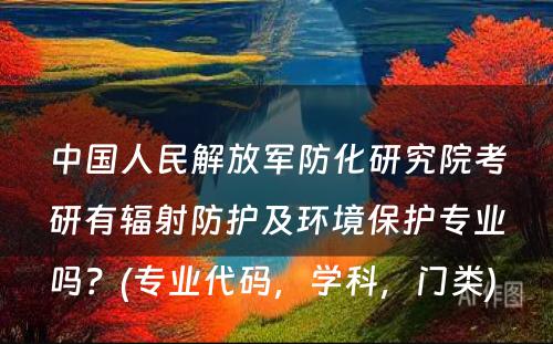 中国人民解放军防化研究院考研有辐射防护及环境保护专业吗？(专业代码，学科，门类) 